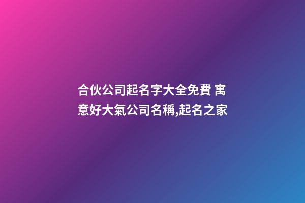 合伙公司起名字大全免費 寓意好大氣公司名稱,起名之家-第1張-公司起名-玄機派